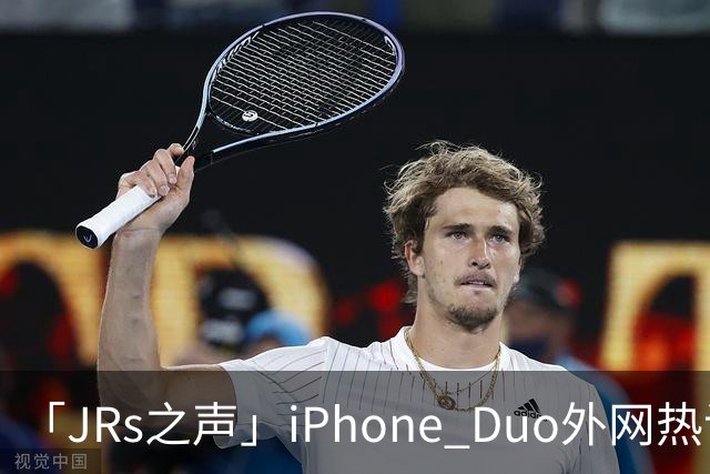「JRs之声」iPhone Duo外网热议：发货慢救了我