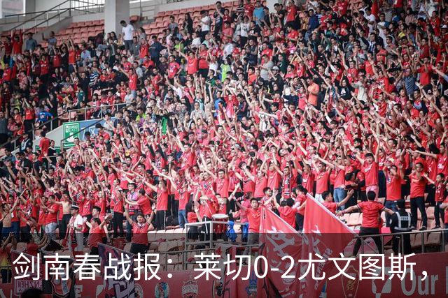 剑南春战报：莱切0-2尤文图斯，麦肯尼破门，路易斯传射