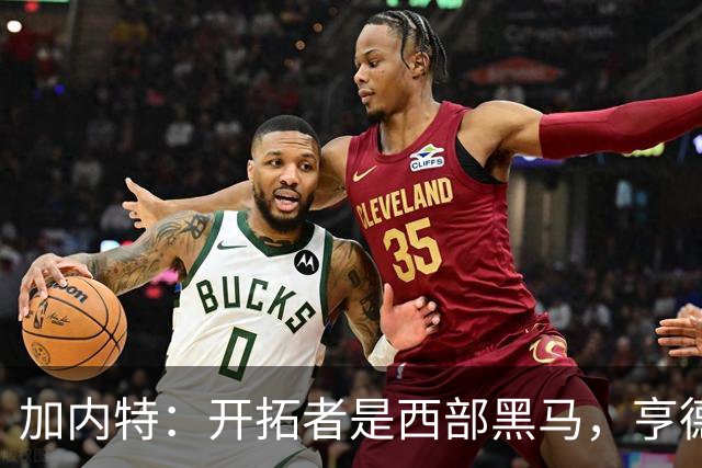 加内特：开拓者是西部黑马，亨德森成熟度让我惊讶