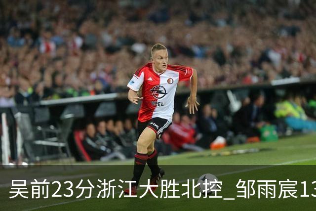 吴前23分浙江大胜北控 邹雨宸13+12廖三宁12分