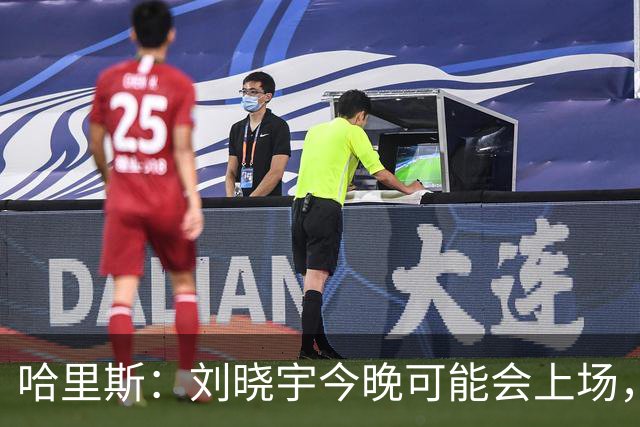 哈里斯：刘晓宇今晚可能会上场，告诉队员我们要一场一场打