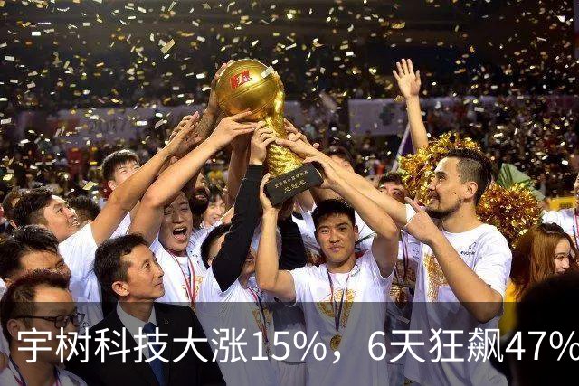 宇树科技大涨15%，6天狂飙47%