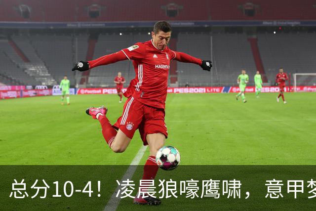 总分10-4！凌晨狼嚎鹰啸，意甲梦回唐朝，国米被迫下线！