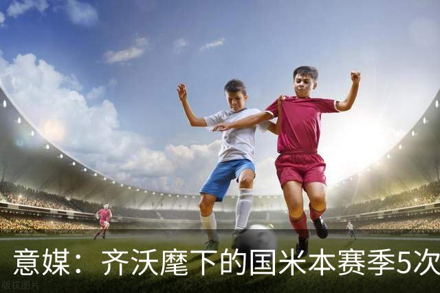 意媒：齐沃麾下的国米本赛季5次在落后时拿分