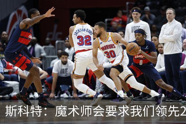 斯科特：魔术师会要求我们领先25-30分 第四节就能坐板凳冰敷膝盖