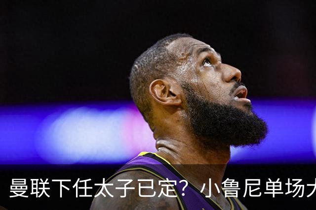 曼联下任太子已定？小鲁尼单场大四喜！其父炮轰一队球星不配效力红魔