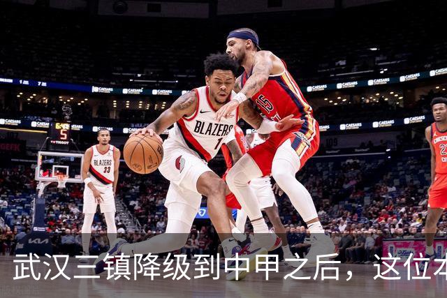 武汉三镇降级到中甲之后，这位本土强援有可能被送走，值得期待