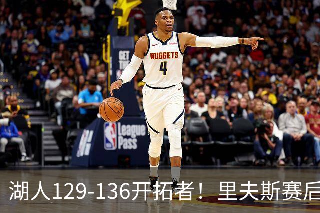 湖人129-136开拓者！里夫斯赛后提出要求，东契奇也该认清现实