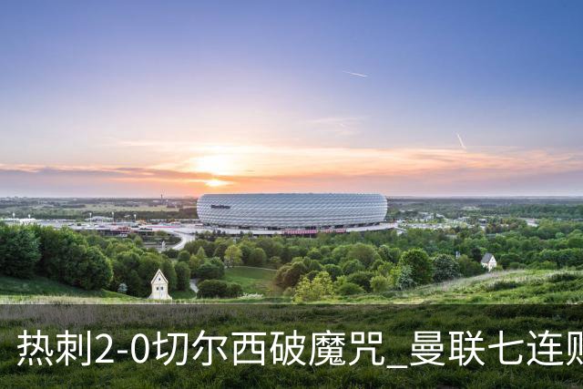 热刺2-0切尔西破魔咒 曼联七连败卡里克生死战