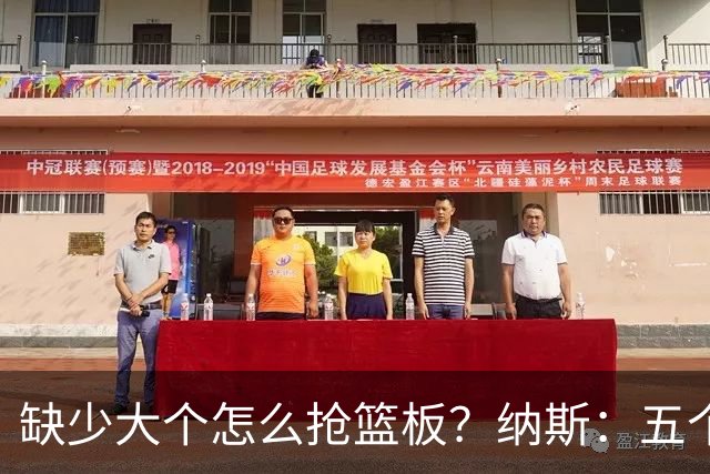 缺少大个怎么抢篮板？纳斯：五个人都必须去抢