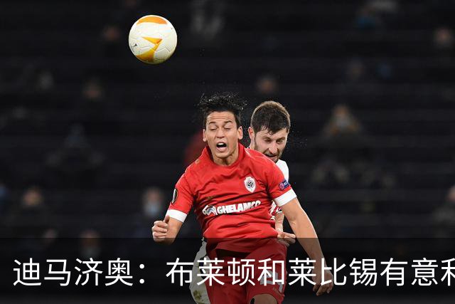迪马济奥：布莱顿和莱比锡有意利奇纳，尤文将决定是否出售他