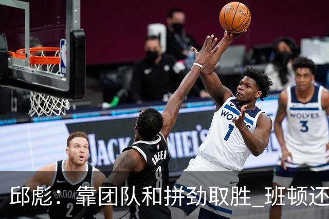 邱彪：靠团队和拼劲取胜 班顿还没达到最好的预期 希望他积极调整