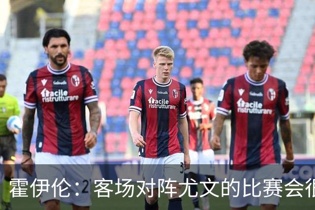 霍伊伦：客场对阵尤文的比赛会很艰难，希望那不勒斯能赢得胜利