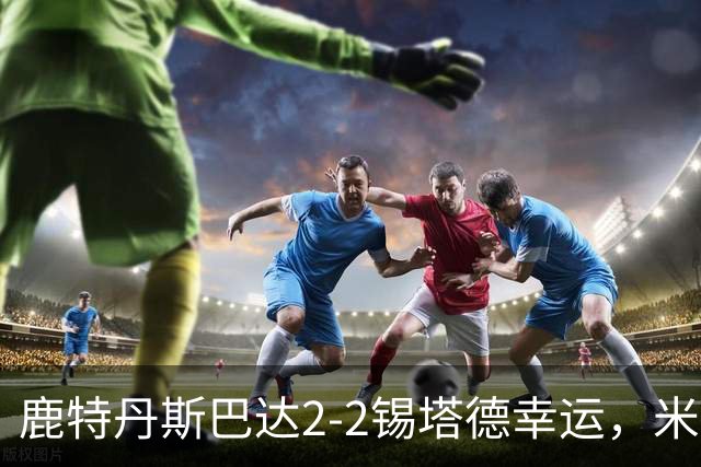 鹿特丹斯巴达2-2锡塔德幸运，米兰-桑尼维特双响绝平
