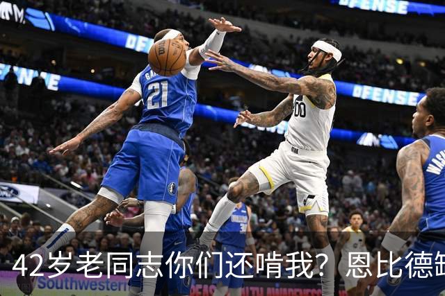 42岁老同志你们还啃我？恩比德缺阵 詹姆斯顶上首发中锋负责跳球