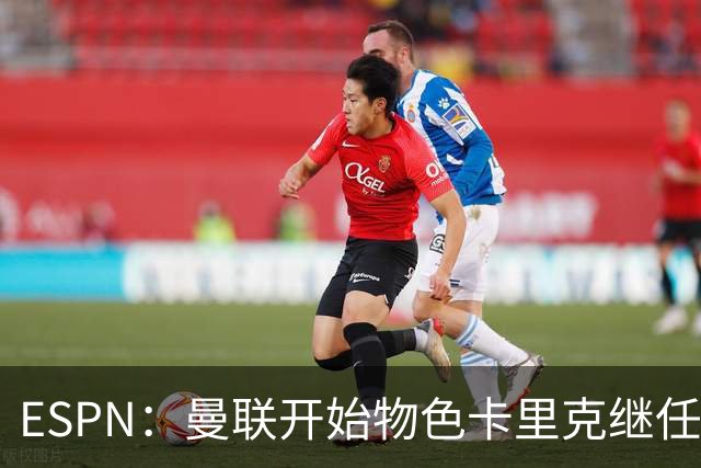 ESPN：曼联开始物色卡里克继任者，孔蒂、埃迪·豪等人都是候选